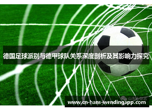 德国足球派别与德甲球队关系深度剖析及其影响力探究