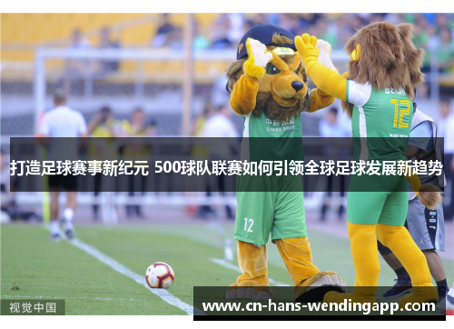 打造足球赛事新纪元 500球队联赛如何引领全球足球发展新趋势