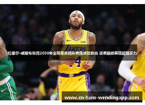 拉塞尔·威斯布鲁克2030年全明星赛精彩表现成就新高 逆袭巅峰展现超强实力