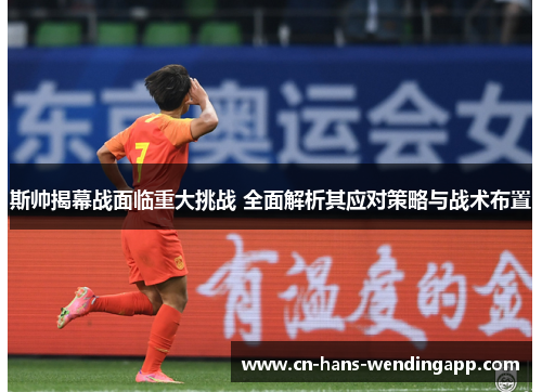斯帅揭幕战面临重大挑战 全面解析其应对策略与战术布置