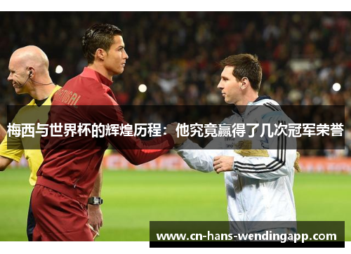 梅西与世界杯的辉煌历程：他究竟赢得了几次冠军荣誉