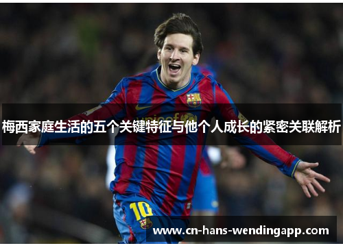 梅西家庭生活的五个关键特征与他个人成长的紧密关联解析