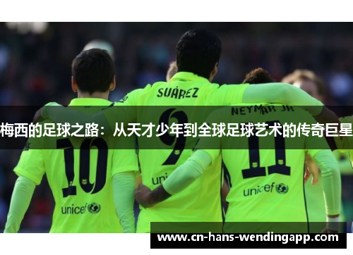 梅西的足球之路：从天才少年到全球足球艺术的传奇巨星