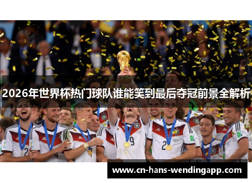 2026年世界杯热门球队谁能笑到最后夺冠前景全解析