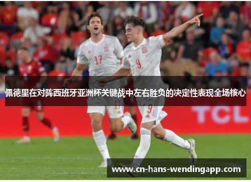 佩德里在对阵西班牙亚洲杯关键战中左右胜负的决定性表现全场核心