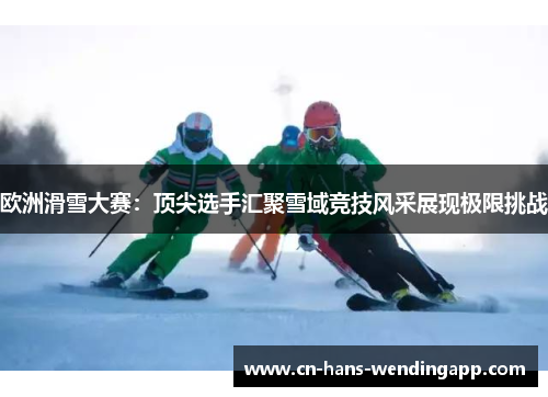 欧洲滑雪大赛：顶尖选手汇聚雪域竞技风采展现极限挑战