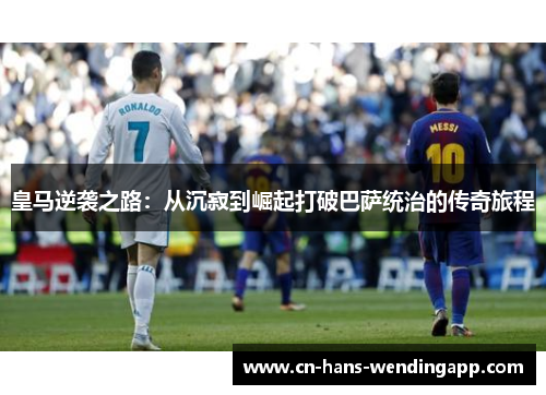 皇马逆袭之路：从沉寂到崛起打破巴萨统治的传奇旅程