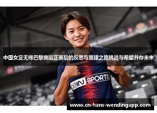 中国女足无缘巴黎奥运正赛后的反思与重建之路挑战与希望并存未来