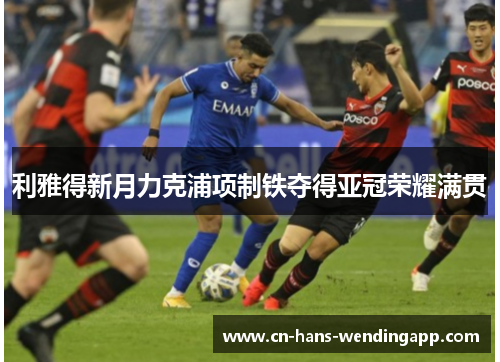 利雅得新月力克浦项制铁夺得亚冠荣耀满贯 利雅得新月力克浦项制铁夺得亚冠荣耀满贯