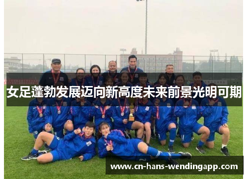 女足蓬勃发展迈向新高度未来前景光明可期