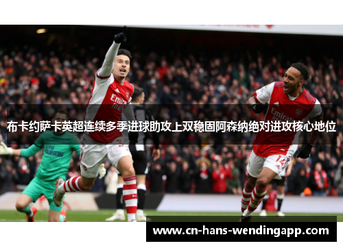 布卡约萨卡英超连续多季进球助攻上双稳固阿森纳绝对进攻核心地位