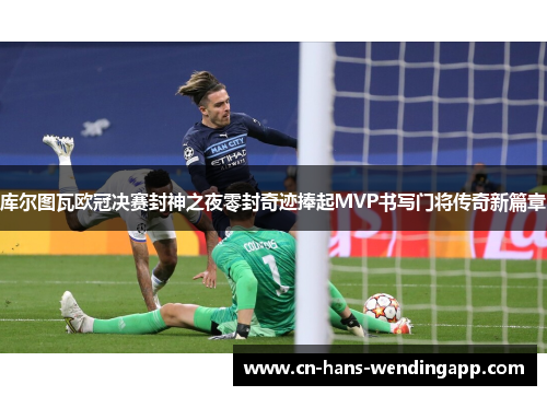 库尔图瓦欧冠决赛封神之夜零封奇迹捧起MVP书写门将传奇新篇章