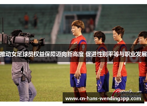 推动女足球员权益保障迈向新高度 促进性别平等与职业发展