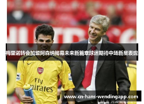 梅里诺转会加盟阿森纳揭幕未来新篇章球迷期待中场新星表现 梅里诺转会加盟阿森纳揭幕未来新篇章球迷期待中场新星表现
