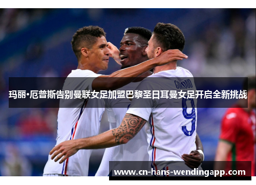 玛丽·厄普斯告别曼联女足加盟巴黎圣日耳曼女足开启全新挑战 玛丽·厄普斯告别曼联女足加盟巴黎圣日耳曼女足开启全新挑战