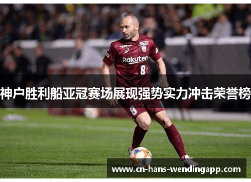 神户胜利船亚冠赛场展现强势实力冲击荣誉榜 神户胜利船亚冠赛场展现强势实力冲击荣誉榜