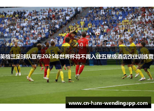 英格兰足球队宣布2025年世界杯将不再入住五星级酒店改住训练营