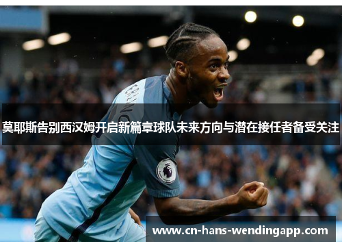 莫耶斯告别西汉姆开启新篇章球队未来方向与潜在接任者备受关注