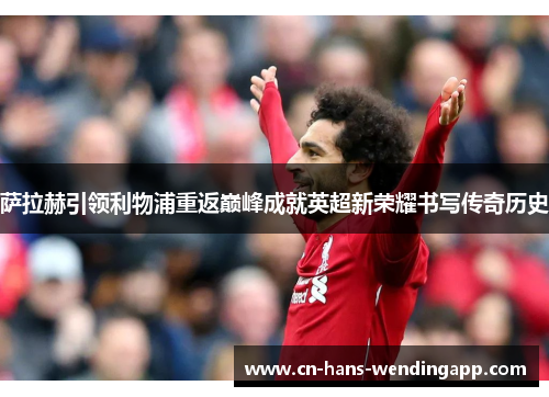 萨拉赫引领利物浦重返巅峰成就英超新荣耀书写传奇历史
