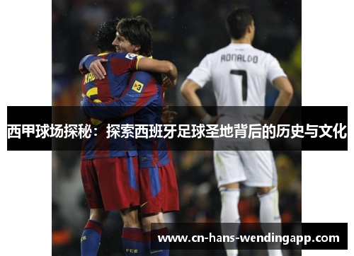 西甲球场探秘：探索西班牙足球圣地背后的历史与文化