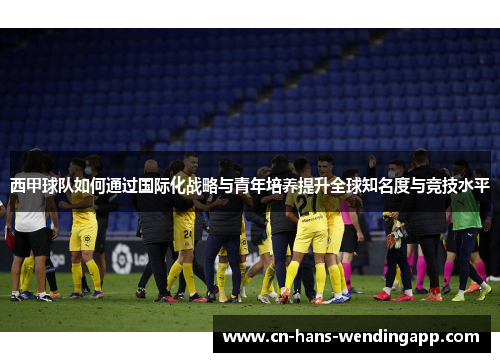 西甲球队如何通过国际化战略与青年培养提升全球知名度与竞技水平
